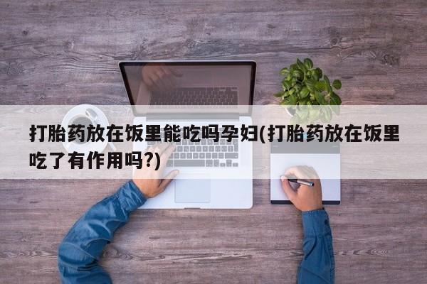 我想在网上买正品打胎药打胎药放在饭里能吃吗孕妇(打胎药放在饭里吃了有作用吗?)
