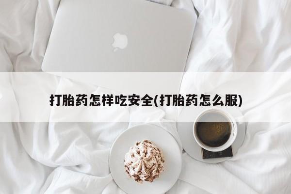 我想在网上买正品打胎药打胎药怎样吃安全(打胎药怎么服)