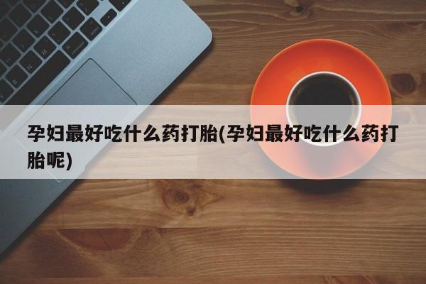 我想在网上买正品打胎药孕妇最好吃什么药打胎(孕妇最好吃什么药打胎呢)