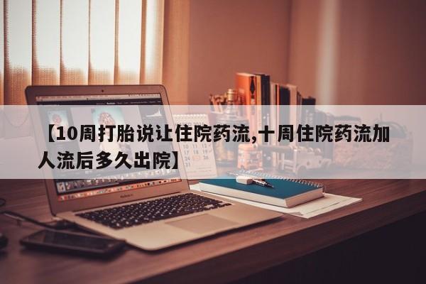 我想在网上买正品打胎药【10周打胎说让住院药流,十周住院药流加人流后多久出院】