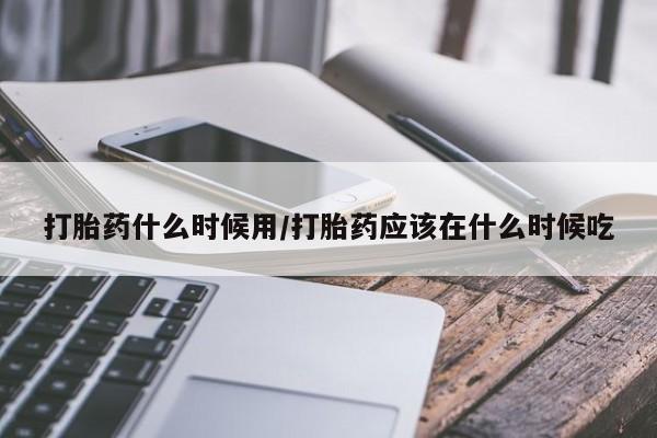 我想在网上买正品打胎药打胎药什么时候用/打胎药应该在什么时候吃
