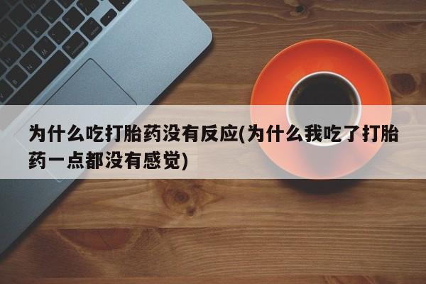 我想在网上买正品打胎药为什么吃打胎药没有反应(为什么我吃了打胎药一点都没有感觉)