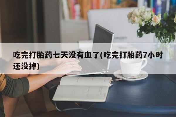 我想在网上买正品打胎药吃完打胎药七天没有血了(吃完打胎药7小时还没掉)