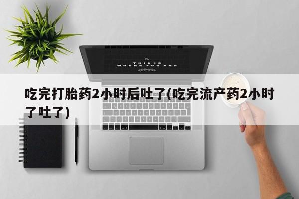 我想在网上买正品打胎药吃完打胎药2小时后吐了(吃完流产药2小时了吐了)