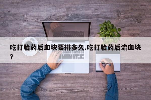 我想在网上买正品打胎药吃打胎药后血块要排多久.吃打胎药后流血块？