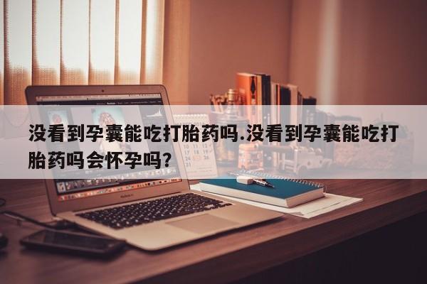 我想在网上买正品打胎药没看到孕囊能吃打胎药吗.没看到孕囊能吃打胎药吗会怀孕吗？