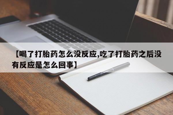 我想在网上买正品打胎药【喝了打胎药怎么没反应,吃了打胎药之后没有反应是怎么回事】