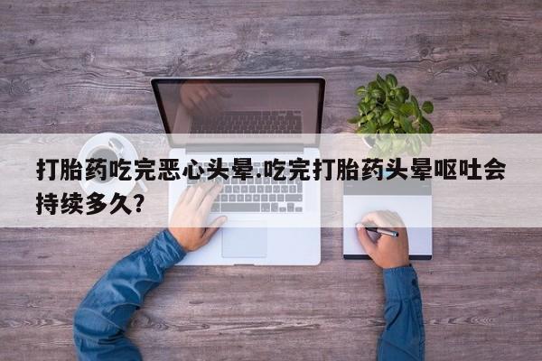 我想在网上买正品打胎药打胎药吃完恶心头晕.吃完打胎药头晕呕吐会持续多久？