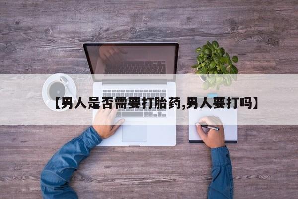 我想在网上买正品打胎药【男人是否需要打胎药,男人要打吗】