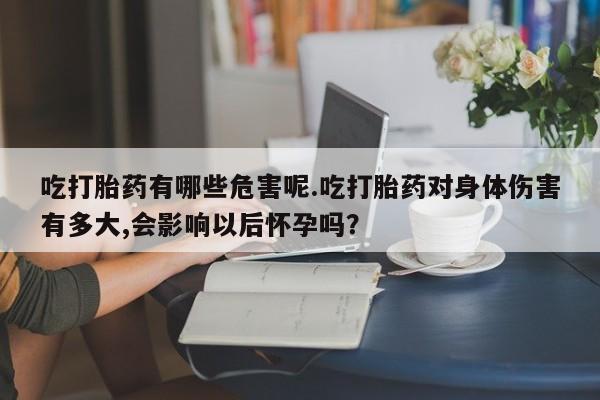 我想在网上买正品打胎药吃打胎药有哪些危害呢.吃打胎药对身体伤害有多大,会影响以后怀孕吗？
