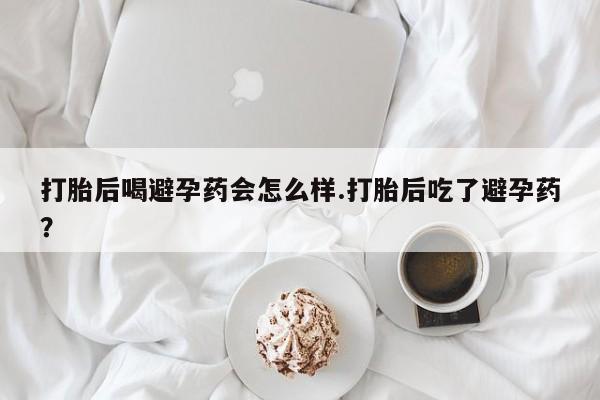我想在网上买正品打胎药打胎后喝避孕药会怎么样.打胎后吃了避孕药？