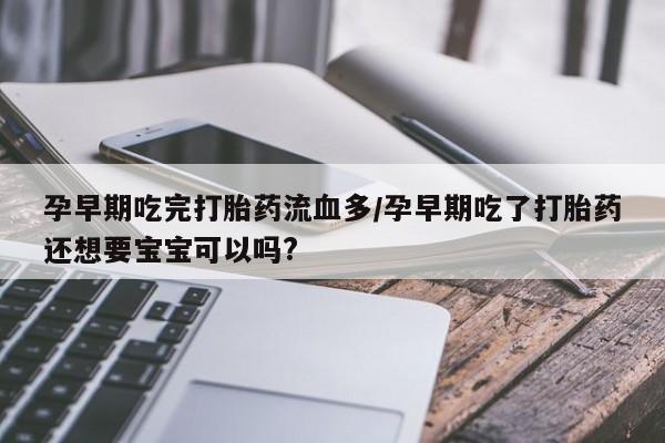 我想在网上买正品打胎药孕早期吃完打胎药流血多/孕早期吃了打胎药还想要宝宝可以吗?