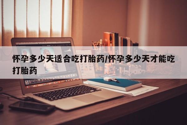 我想在网上买正品打胎药怀孕多少天适合吃打胎药/怀孕多少天才能吃打胎药