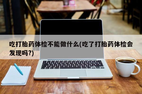 我想在网上买正品打胎药吃打胎药体检不能做什么(吃了打胎药体检会发现吗?)
