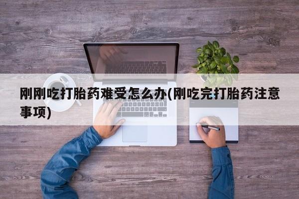 我想在网上买正品打胎药刚刚吃打胎药难受怎么办(刚吃完打胎药注意事项)